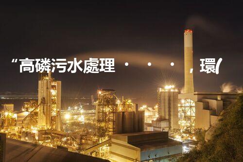 “高磷污水處理，環(huán)保先鋒，守護碧水藍(lán)天！”